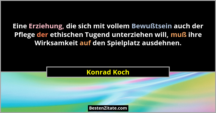 Eine Erziehung, die sich mit vollem Bewußtsein auch der Pflege der ethischen Tugend unterziehen will, muß ihre Wirksamkeit auf den Spiel... - Konrad Koch