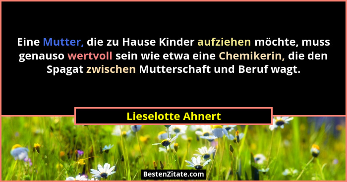 Eine Mutter, die zu Hause Kinder aufziehen möchte, muss genauso wertvoll sein wie etwa eine Chemikerin, die den Spagat zwischen Mu... - Lieselotte Ahnert