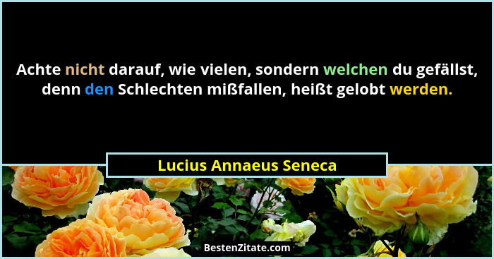 Achte nicht darauf, wie vielen, sondern welchen du gefällst, denn den Schlechten mißfallen, heißt gelobt werden.... - Lucius Annaeus Seneca
