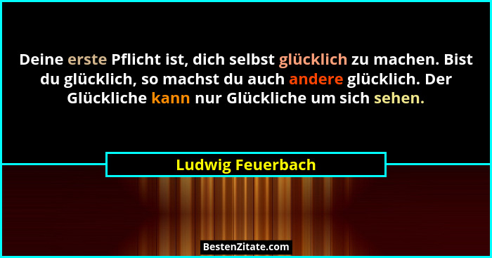 Deine erste Pflicht ist, dich selbst glücklich zu machen. Bist du glücklich, so machst du auch andere glücklich. Der Glückliche kan... - Ludwig Feuerbach