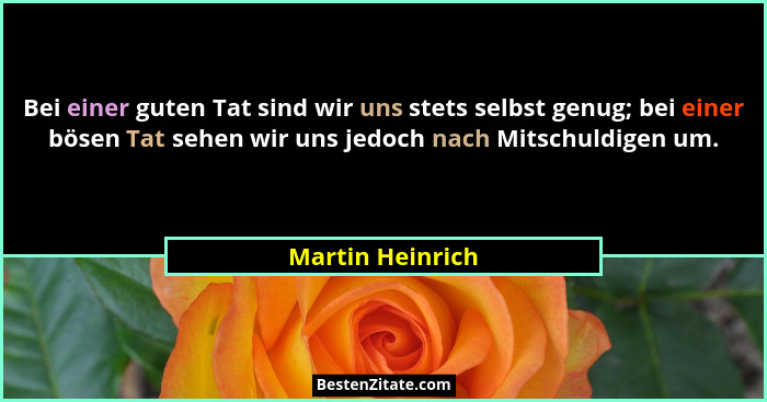 Bei einer guten Tat sind wir uns stets selbst genug; bei einer bösen Tat sehen wir uns jedoch nach Mitschuldigen um.... - Martin Heinrich