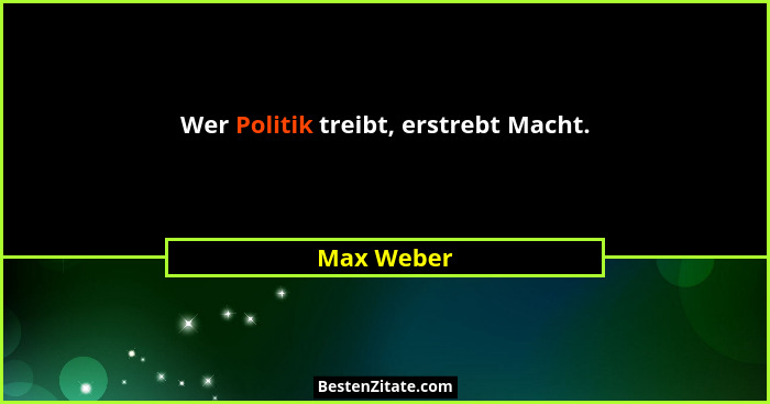 Wer Politik treibt, erstrebt Macht.... - Max Weber