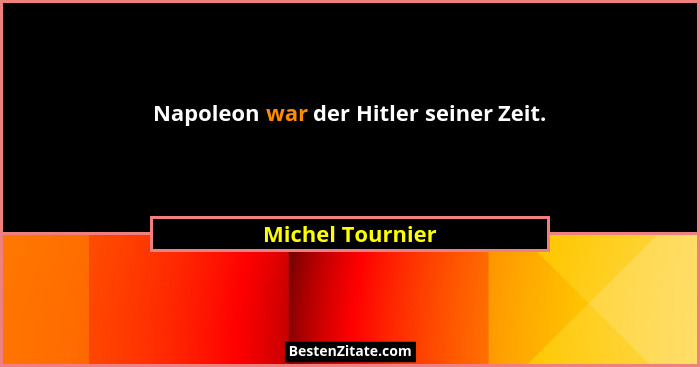 Napoleon war der Hitler seiner Zeit.... - Michel Tournier