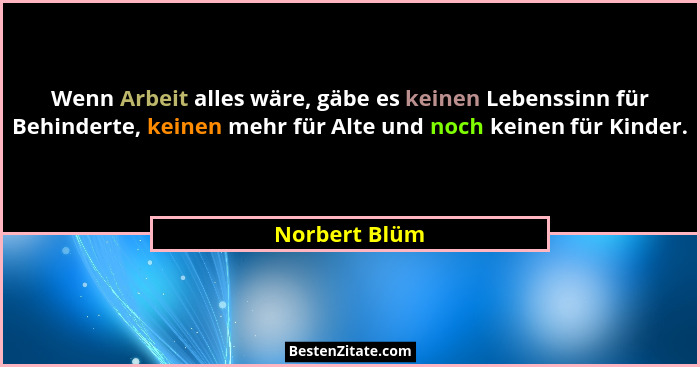 Wenn Arbeit alles wäre, gäbe es keinen Lebenssinn für Behinderte, keinen mehr für Alte und noch keinen für Kinder.... - Norbert Blüm