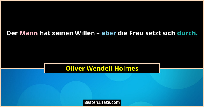 Der Mann hat seinen Willen – aber die Frau setzt sich durch.... - Oliver Wendell Holmes