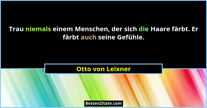 Trau niemals einem Menschen, der sich die Haare färbt. Er färbt auch seine Gefühle.... - Otto von Leixner