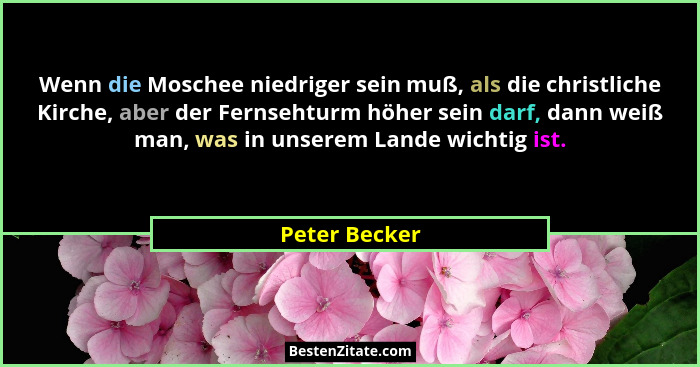 Wenn die Moschee niedriger sein muß, als die christliche Kirche, aber der Fernsehturm höher sein darf, dann weiß man, was in unserem La... - Peter Becker