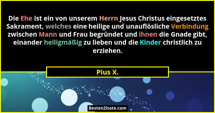 Die Ehe ist ein von unserem Herrn Jesus Christus eingesetztes Sakrament, welches eine heilige und unauflösliche Verbindung zwischen Mann und... - Pius X.