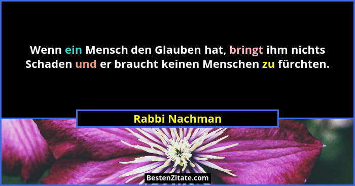 Wenn ein Mensch den Glauben hat, bringt ihm nichts Schaden und er braucht keinen Menschen zu fürchten.... - Rabbi Nachman