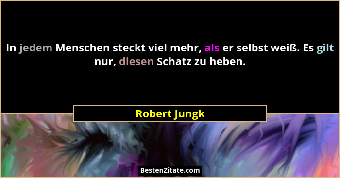 In jedem Menschen steckt viel mehr, als er selbst weiß. Es gilt nur, diesen Schatz zu heben.... - Robert Jungk