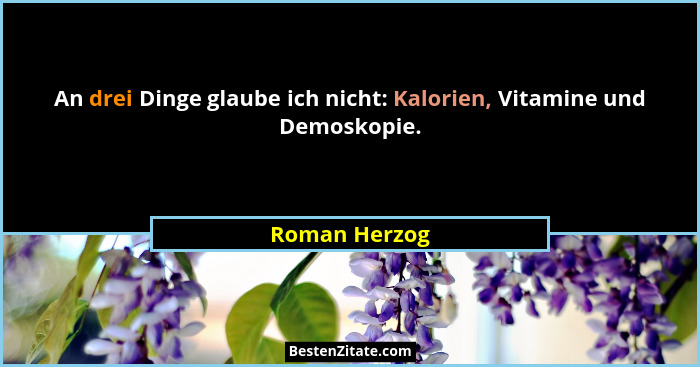 An drei Dinge glaube ich nicht: Kalorien, Vitamine und Demoskopie.... - Roman Herzog
