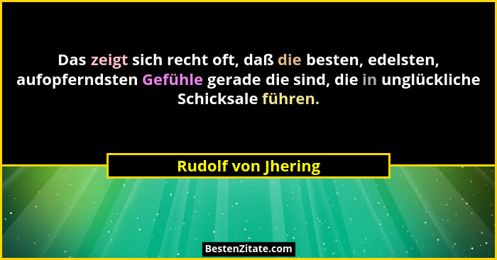 Das zeigt sich recht oft, daß die besten, edelsten, aufopferndsten Gefühle gerade die sind, die in unglückliche Schicksale führen... - Rudolf von Jhering