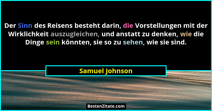 Der Sinn des Reisens besteht darin, die Vorstellungen mit der Wirklichkeit auszugleichen, und anstatt zu denken, wie die Dinge sein k... - Samuel Johnson