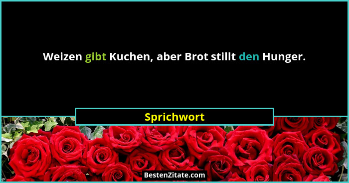 Weizen gibt Kuchen, aber Brot stillt den Hunger.... - Sprichwort