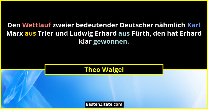 Den Wettlauf zweier bedeutender Deutscher nähmlich Karl Marx aus Trier und Ludwig Erhard aus Fürth, den hat Erhard klar gewonnen.... - Theo Waigel