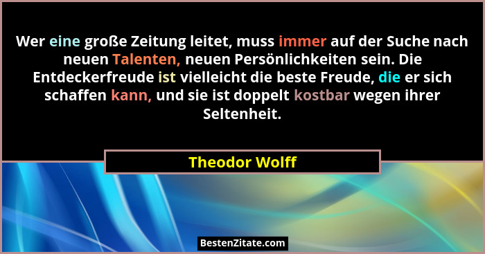 Wer eine große Zeitung leitet, muss immer auf der Suche nach neuen Talenten, neuen Persönlichkeiten sein. Die Entdeckerfreude ist viel... - Theodor Wolff