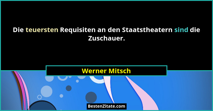 Die teuersten Requisiten an den Staatstheatern sind die Zuschauer.... - Werner Mitsch