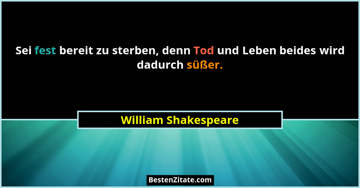 Sei fest bereit zu sterben, denn Tod und Leben beides wird dadurch süßer.... - William Shakespeare