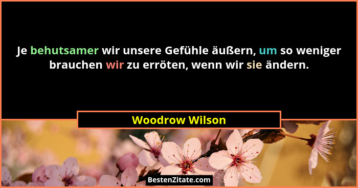 Je behutsamer wir unsere Gefühle äußern, um so weniger brauchen wir zu erröten, wenn wir sie ändern.... - Woodrow Wilson