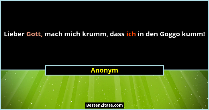 Lieber Gott, mach mich krumm, dass ich in den Goggo kumm!... - Anonym