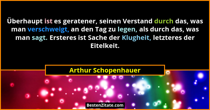 Überhaupt ist es geratener, seinen Verstand durch das, was man verschweigt, an den Tag zu legen, als durch das, was man sagt. Er... - Arthur Schopenhauer