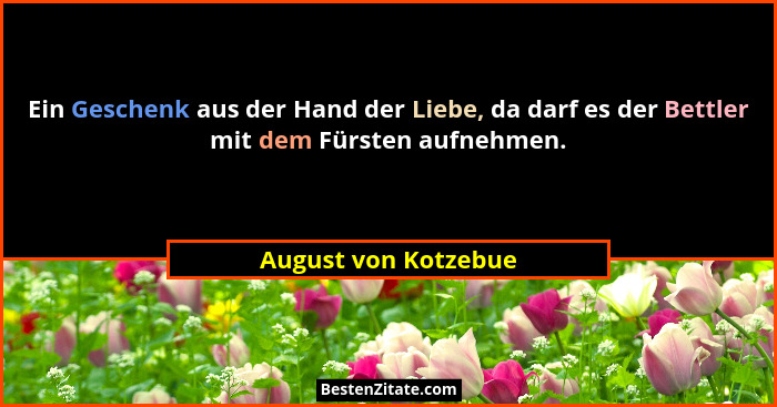 Ein Geschenk aus der Hand der Liebe, da darf es der Bettler mit dem Fürsten aufnehmen.... - August von Kotzebue