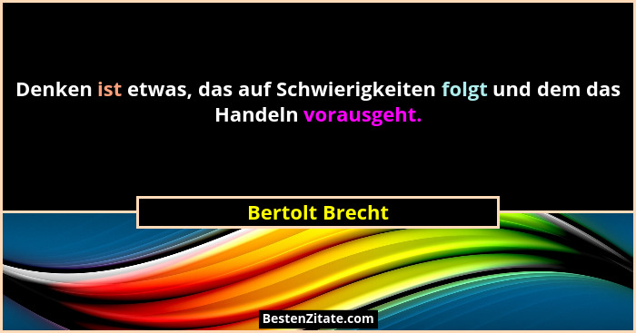 Denken ist etwas, das auf Schwierigkeiten folgt und dem das Handeln vorausgeht.... - Bertolt Brecht