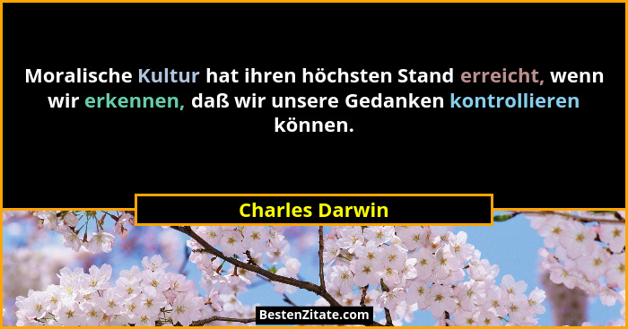 Moralische Kultur hat ihren höchsten Stand erreicht, wenn wir erkennen, daß wir unsere Gedanken kontrollieren können.... - Charles Darwin