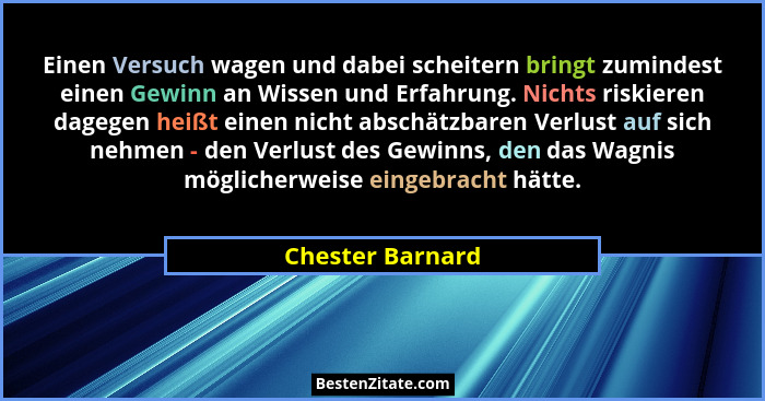 Einen Versuch wagen und dabei scheitern bringt zumindest einen Gewinn an Wissen und Erfahrung. Nichts riskieren dagegen heißt einen... - Chester Barnard