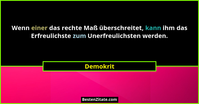 Wenn einer das rechte Maß überschreitet, kann ihm das Erfreulichste zum Unerfreulichsten werden.... - Demokrit