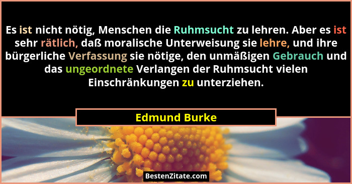 Es ist nicht nötig, Menschen die Ruhmsucht zu lehren. Aber es ist sehr rätlich, daß moralische Unterweisung sie lehre, und ihre bürgerl... - Edmund Burke