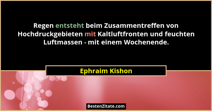 Regen entsteht beim Zusammentreffen von Hochdruckgebieten mit Kaltluftfronten und feuchten Luftmassen - mit einem Wochenende.... - Ephraim Kishon