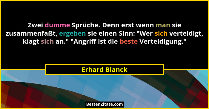 Zwei dumme Sprüche. Denn erst wenn man sie zusammenfaßt, ergeben sie einen Sinn: "Wer sich verteidigt, klagt sich an." "An... - Erhard Blanck