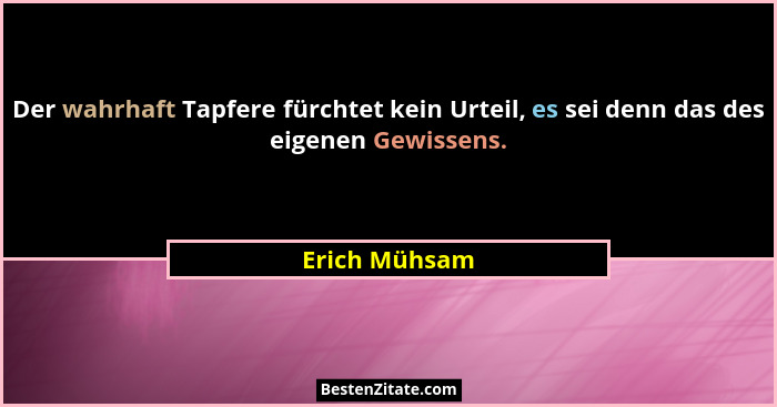 Der wahrhaft Tapfere fürchtet kein Urteil, es sei denn das des eigenen Gewissens.... - Erich Mühsam