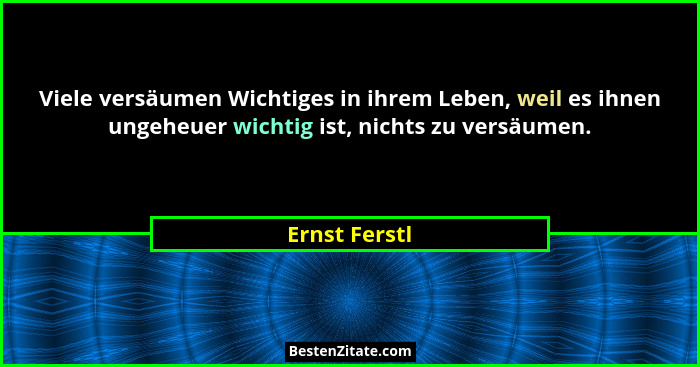 Viele versäumen Wichtiges in ihrem Leben, weil es ihnen ungeheuer wichtig ist, nichts zu versäumen.... - Ernst Ferstl