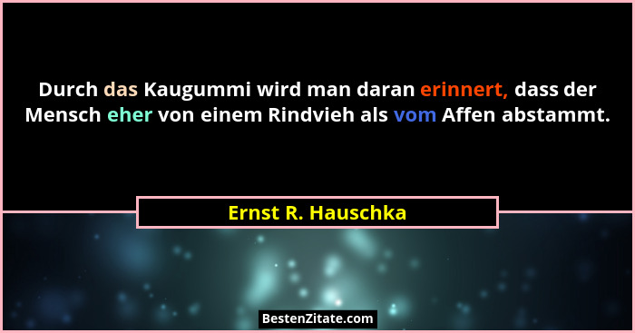 Durch das Kaugummi wird man daran erinnert, dass der Mensch eher von einem Rindvieh als vom Affen abstammt.... - Ernst R. Hauschka