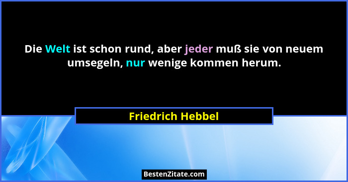 Die Welt ist schon rund, aber jeder muß sie von neuem umsegeln, nur wenige kommen herum.... - Friedrich Hebbel