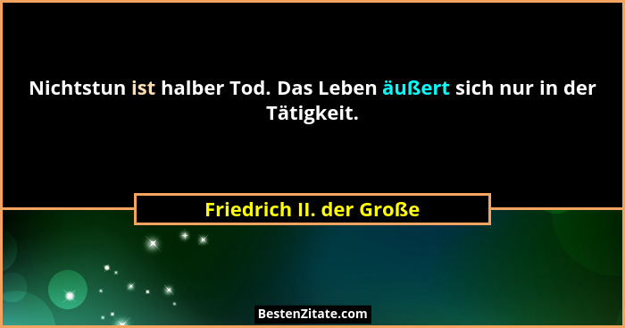 Nichtstun ist halber Tod. Das Leben äußert sich nur in der Tätigkeit.... - Friedrich II. der Große