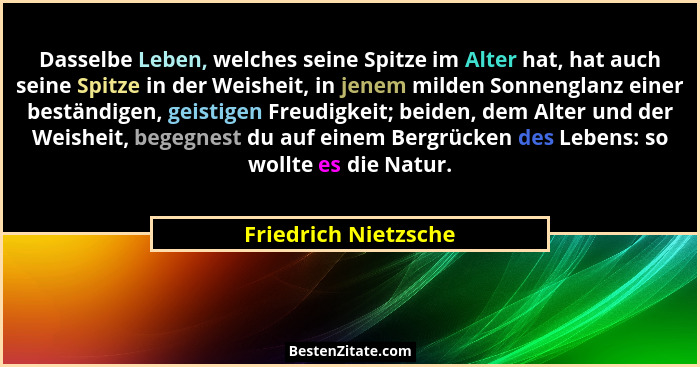 Dasselbe Leben, welches seine Spitze im Alter hat, hat auch seine Spitze in der Weisheit, in jenem milden Sonnenglanz einer best... - Friedrich Nietzsche