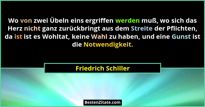 Wo von zwei Übeln eins ergriffen werden muß, wo sich das Herz nicht ganz zurückbringt aus dem Streite der Pflichten, da ist ist e... - Friedrich Schiller