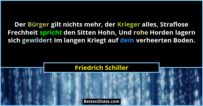 Der Bürger gilt nichts mehr, der Krieger alles, Straflose Frechheit spricht den Sitten Hohn, Und rohe Horden lagern sich gewilder... - Friedrich Schiller