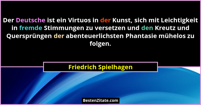 Der Deutsche ist ein Virtuos in der Kunst, sich mit Leichtigkeit in fremde Stimmungen zu versetzen und den Kreutz und Quersprün... - Friedrich Spielhagen