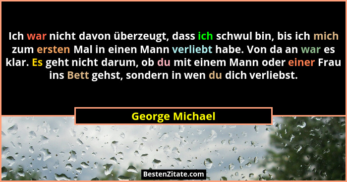 Ich war nicht davon überzeugt, dass ich schwul bin, bis ich mich zum ersten Mal in einen Mann verliebt habe. Von da an war es klar. E... - George Michael