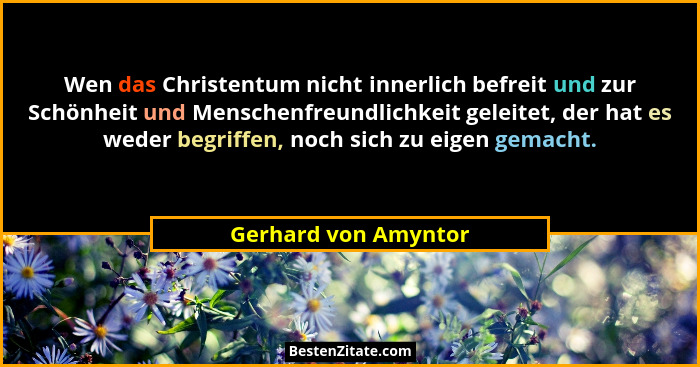 Wen das Christentum nicht innerlich befreit und zur Schönheit und Menschenfreundlichkeit geleitet, der hat es weder begriffen, n... - Gerhard von Amyntor