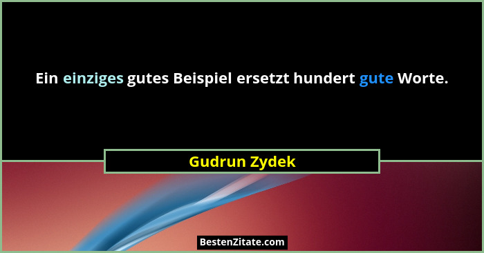 Ein einziges gutes Beispiel ersetzt hundert gute Worte.... - Gudrun Zydek