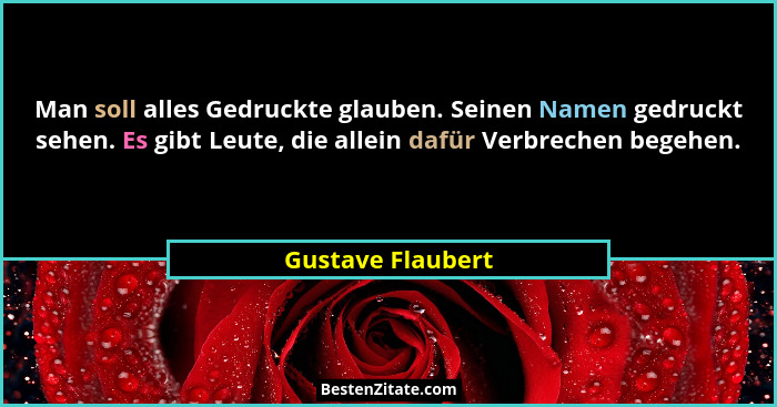Man soll alles Gedruckte glauben. Seinen Namen gedruckt sehen. Es gibt Leute, die allein dafür Verbrechen begehen.... - Gustave Flaubert
