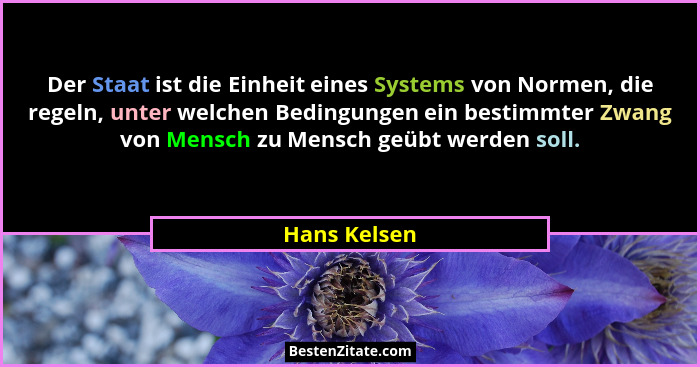 Der Staat ist die Einheit eines Systems von Normen, die regeln, unter welchen Bedingungen ein bestimmter Zwang von Mensch zu Mensch geüb... - Hans Kelsen