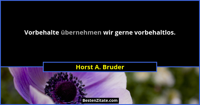 Vorbehalte übernehmen wir gerne vorbehaltlos.... - Horst A. Bruder