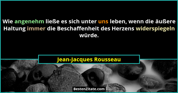 Wie angenehm ließe es sich unter uns leben, wenn die äußere Haltung immer die Beschaffenheit des Herzens widerspiegeln würde.... - Jean-Jacques Rousseau