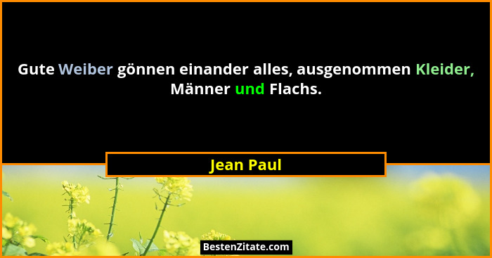 Gute Weiber gönnen einander alles, ausgenommen Kleider, Männer und Flachs.... - Jean Paul